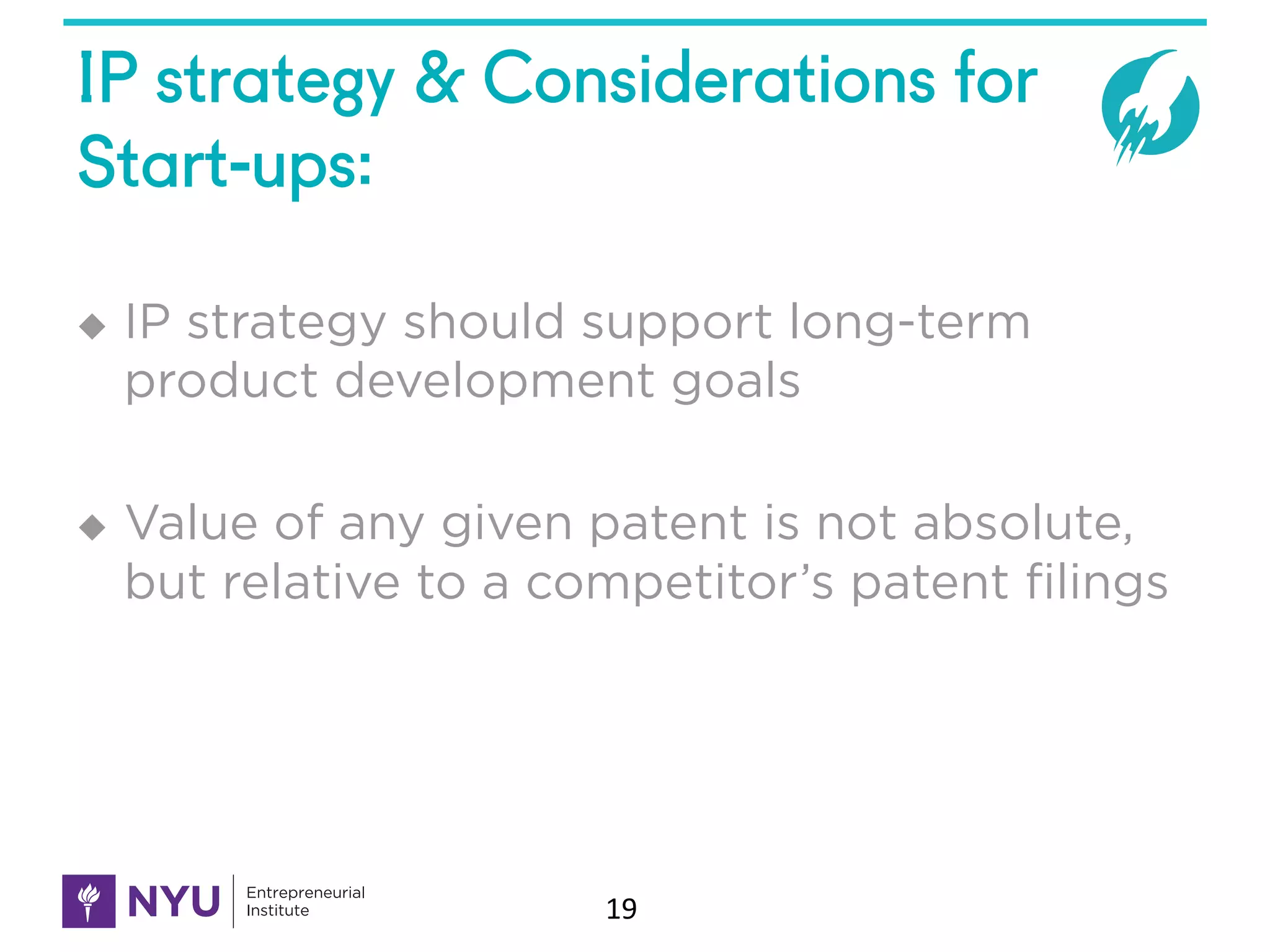 IP strategy & Considerations for
Start-ups:
u IP strategy should support long-term
product development goals
u Value of any given patent is not absolute,
but relative to a competitor’s patent filings
19
 