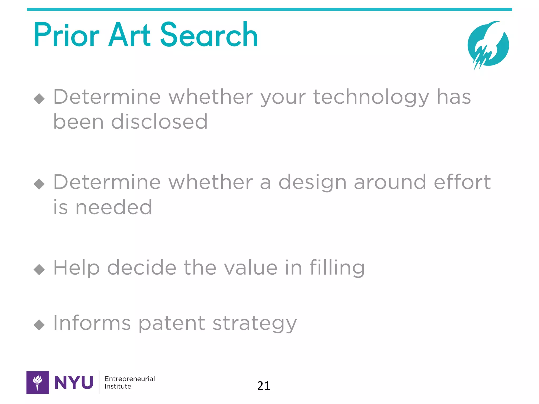Prior Art Search
u Determine whether your technology has
been disclosed
u Determine whether a design around effort
is needed
u Help decide the value in filling
u Informs patent strategy
21
 