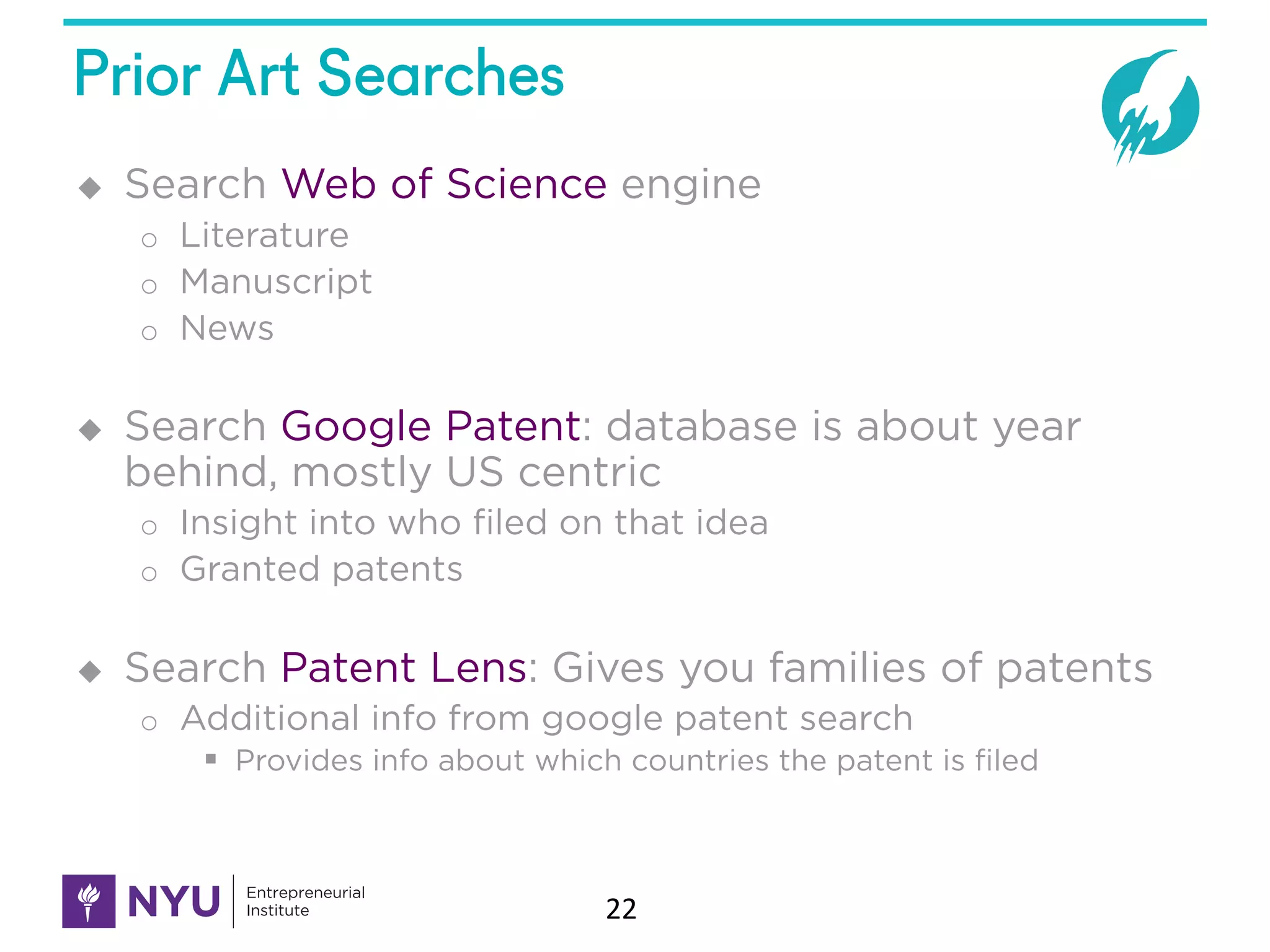 Prior Art Searches
u Search Web of Science engine
o Literature
o Manuscript
o News
u Search Google Patent: database is about year
behind, mostly US centric
o Insight into who filed on that idea
o Granted patents
u Search Patent Lens: Gives you families of patents
o Additional info from google patent search
§ Provides info about which countries the patent is filed
22
 