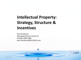 Intellectual Property:
             Strategy, Structure &
             Incentives
             Paul Henderson
             Managing Director, Clarify LLC
             Berkeley MBA 2008
             paul.henderson@ClarifyLLC.com




12/31/2010                             Clarify, LLC   1
 