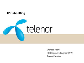 IP Subnetting Shahzad Rashid NOC Executive Engineer (TXN) Telenor Pakistan 