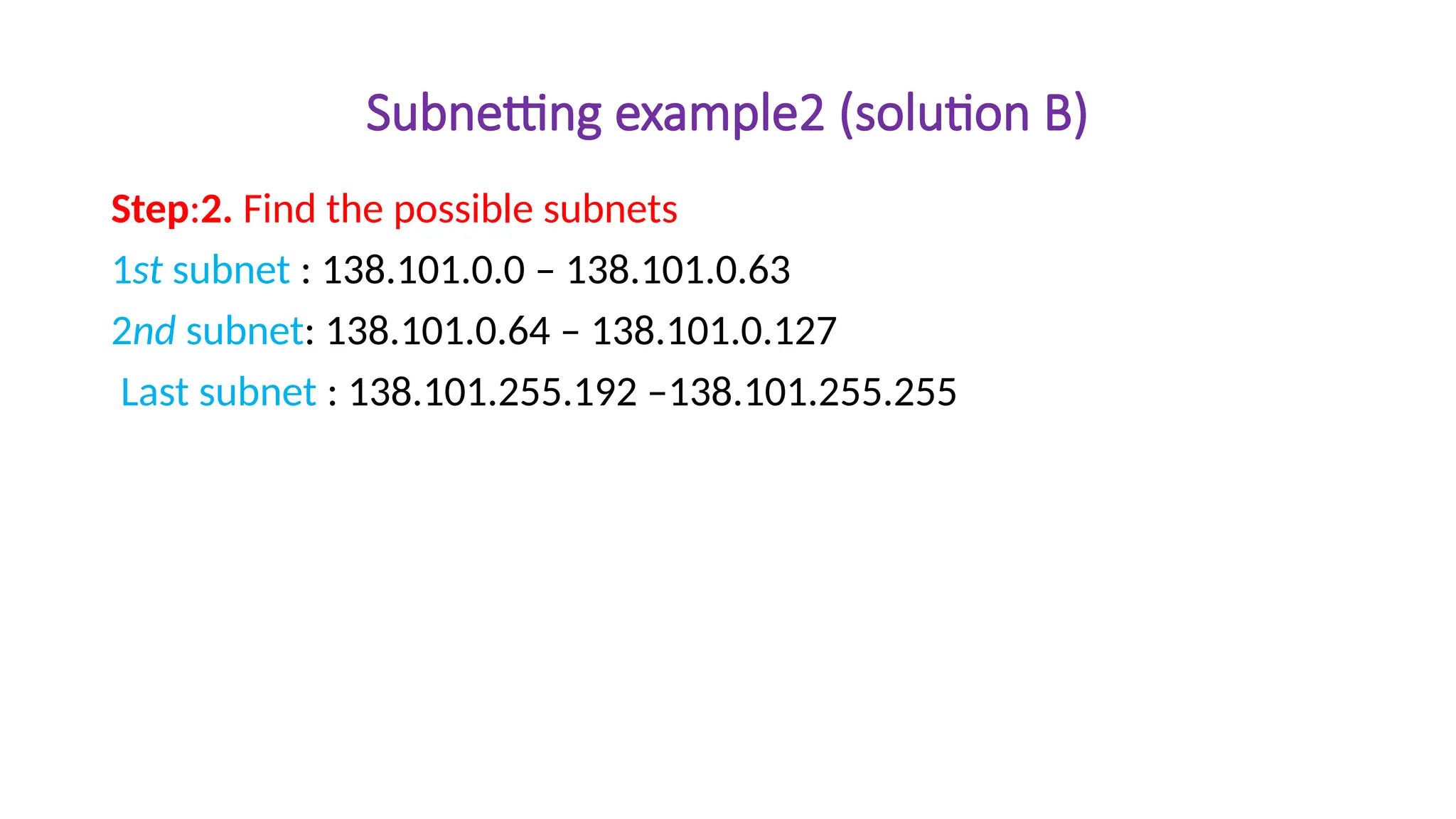 Subnetting example2 (solution B)
Step:2. Find the possible subnets
1st subnet : 138.101.0.0 – 138.101.0.63
2nd subnet: 138.101.0.64 – 138.101.0.127
Last subnet : 138.101.255.192 –138.101.255.255
 
