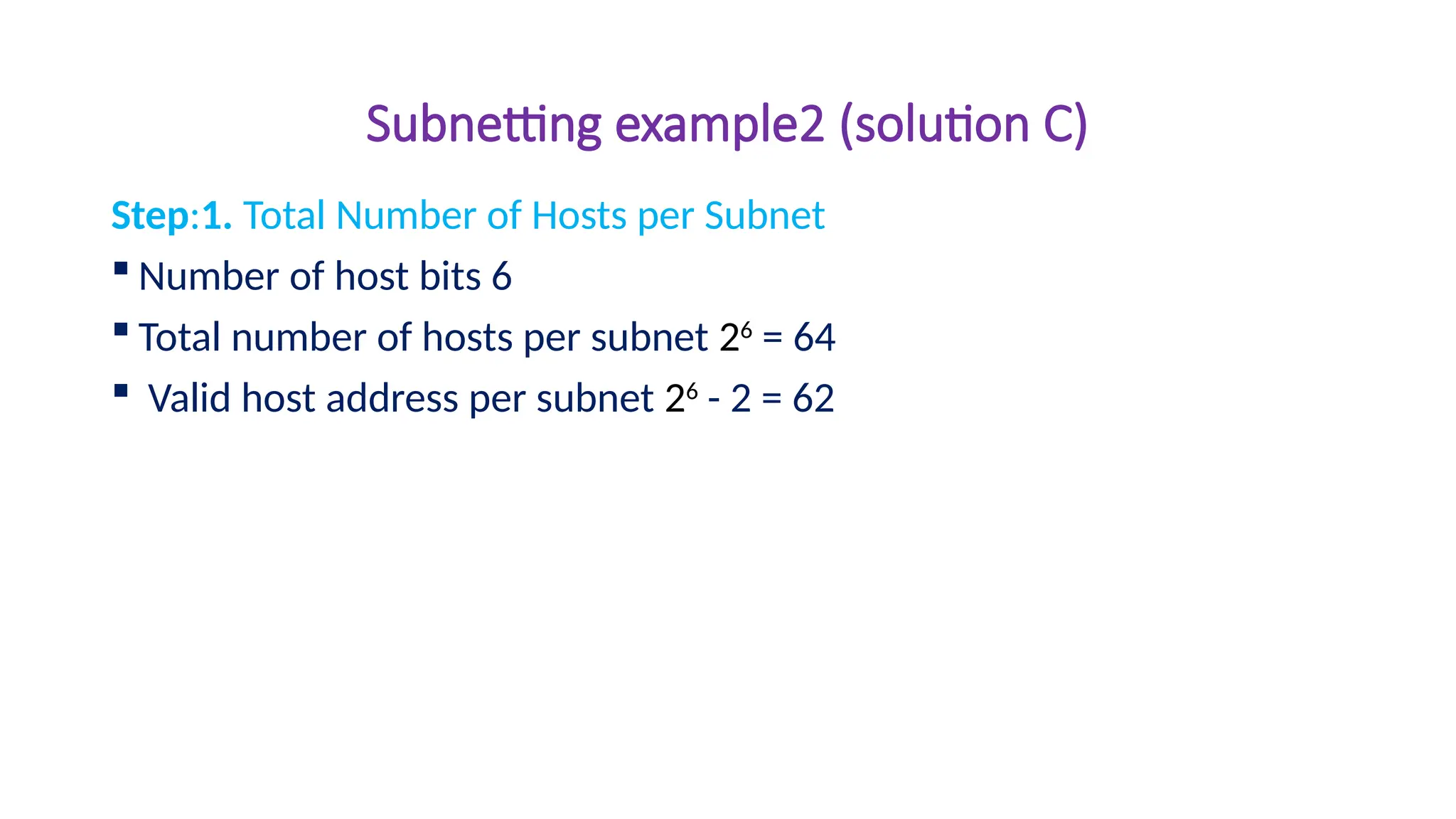 Subnetting example2 (solution C)
Step:1. Total Number of Hosts per Subnet
 Number of host bits 6
 Total number of hosts per subnet 26
= 64
 Valid host address per subnet 26
- 2 = 62
 