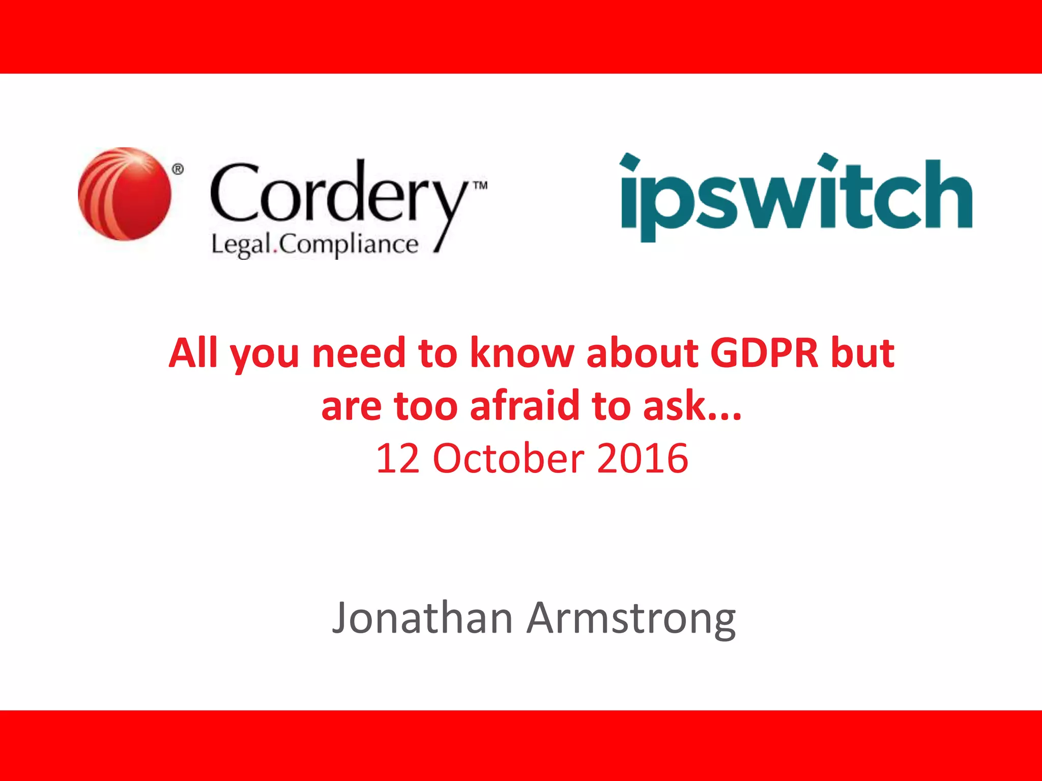 All you need to know about GDPR but
are too afraid to ask...
12 October 2016
Jonathan Armstrong
 