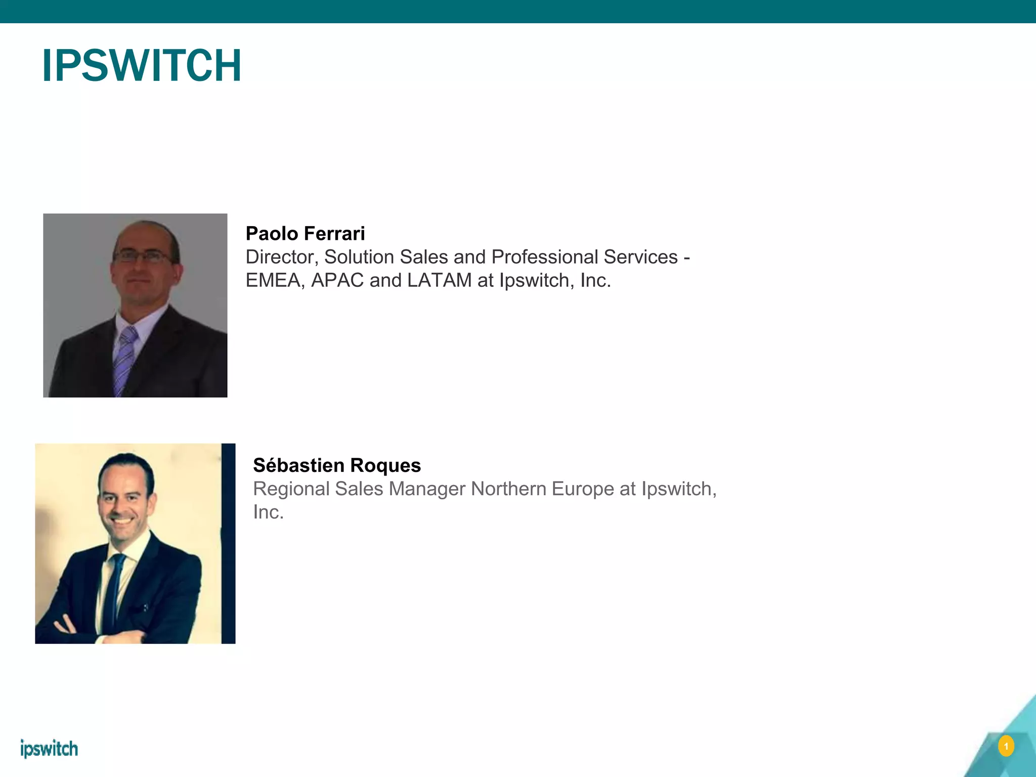 1
IPSWITCH
Paolo Ferrari
Director, Solution Sales and Professional Services -
EMEA, APAC and LATAM at Ipswitch, Inc.
Sébastien Roques
Regional Sales Manager Northern Europe at Ipswitch,
Inc.
 