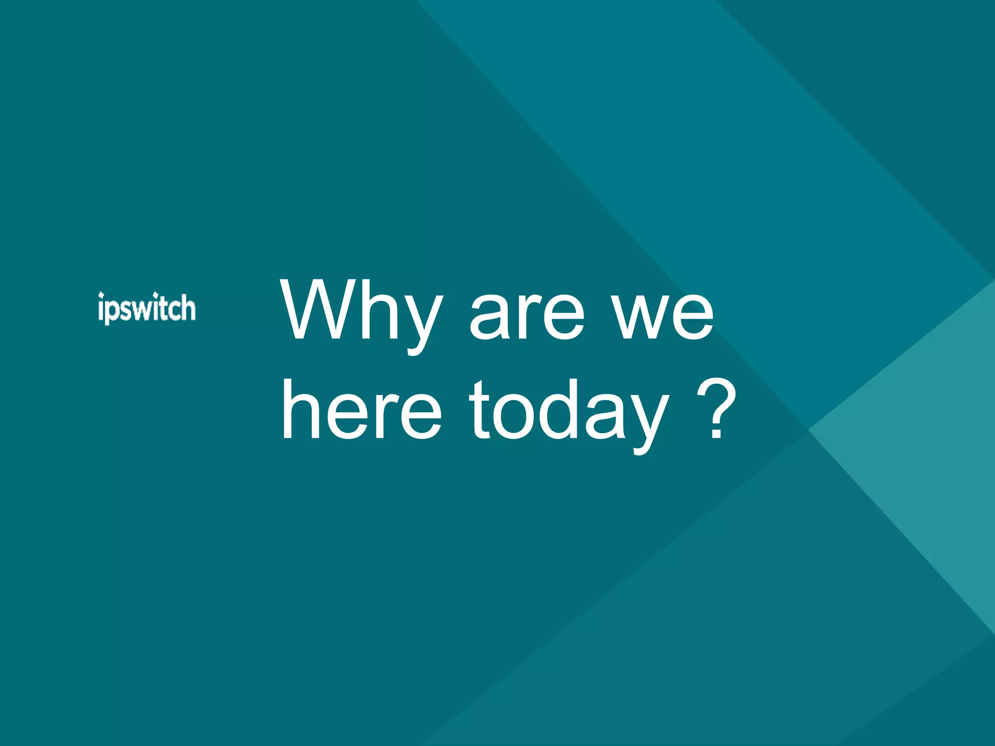 Why are we
here today ?
 