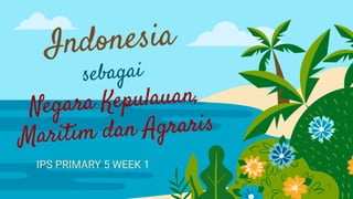 Indonesia
sebagai
Negara Kepulauan,
Maritim dan Agraris
IPS PRIMARY 5 WEEK 1
 