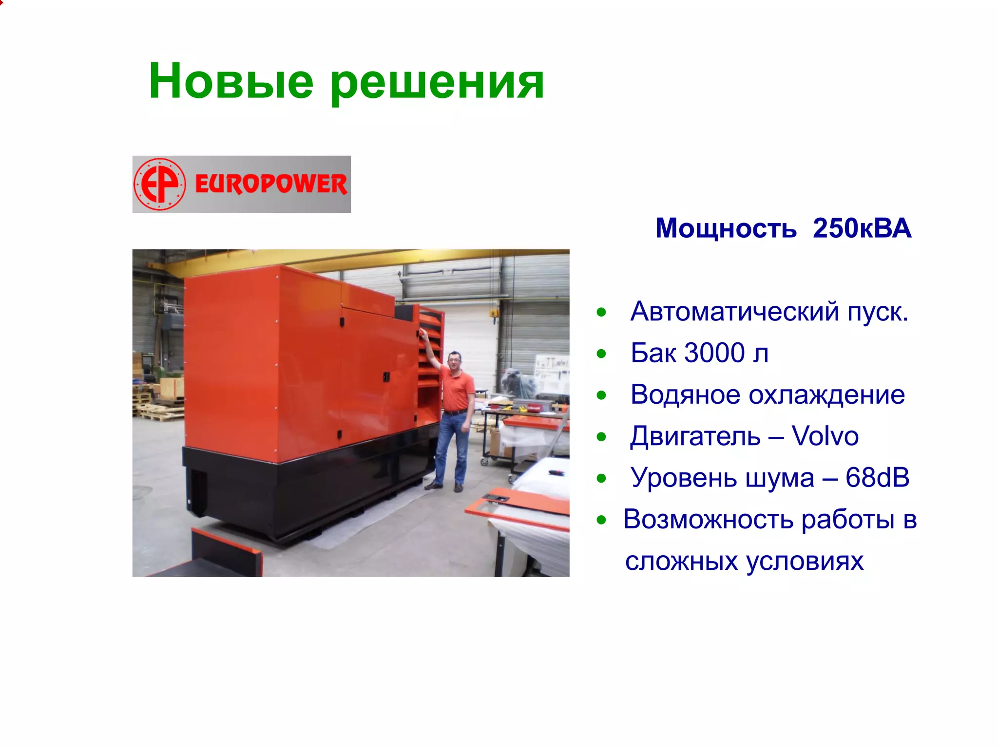 10
Новые решения
Мощность 250кВА
 Автоматический пуск.
 Бак 3000 л
 Водяное охлаждение
 Двигатель – Volvo
 Уровень шума – 68dB
 Возможность работы в
сложных условиях
 