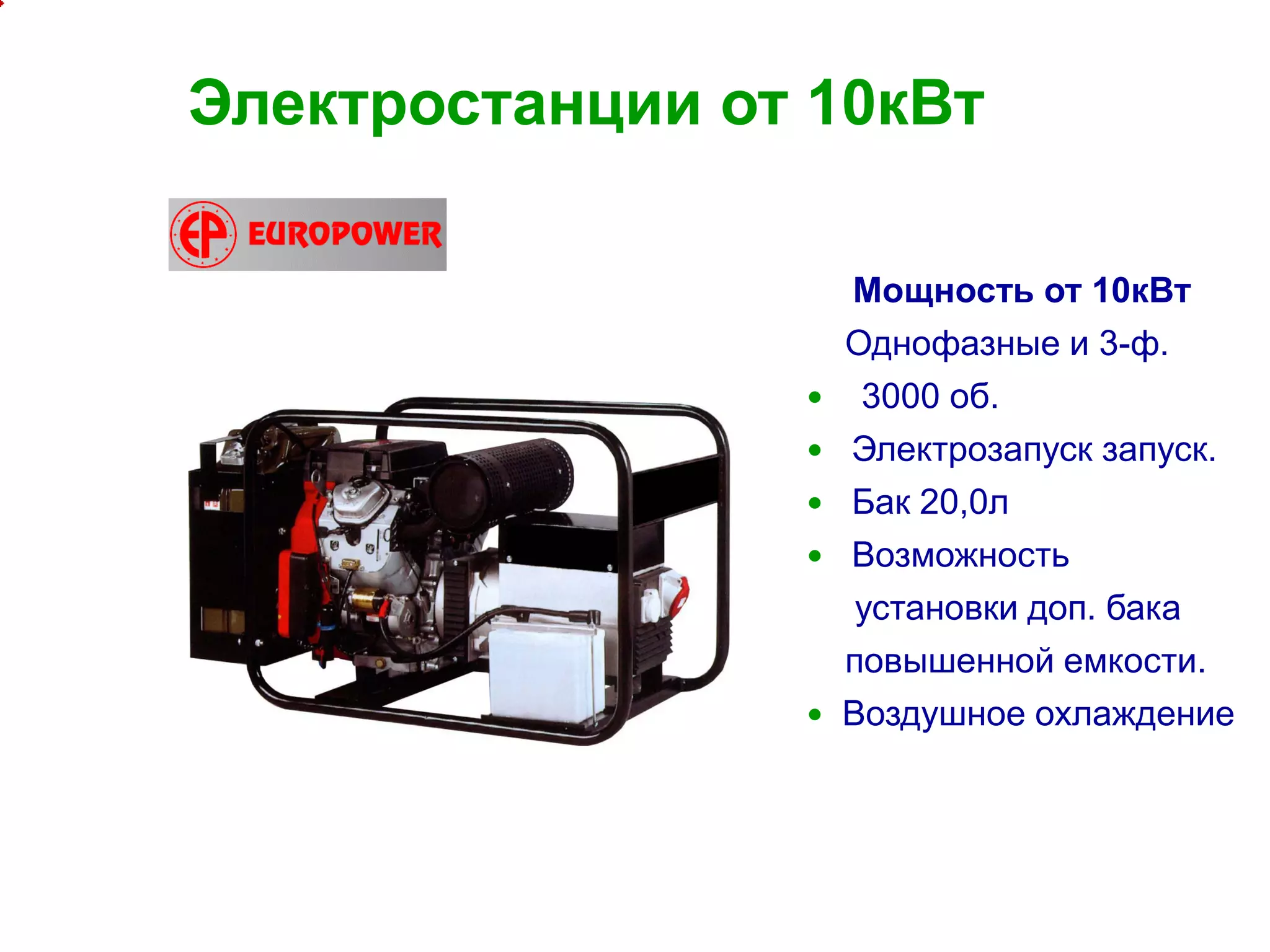 7
Электростанции от 10кВт
Мощность от 10кВт
Однофазные и 3-ф.
 3000 об.
 Электрозапуск запуск.
 Бак 20,0л
 Возможность
установки доп. бака
повышенной емкости.
 Воздушное охлаждение
 