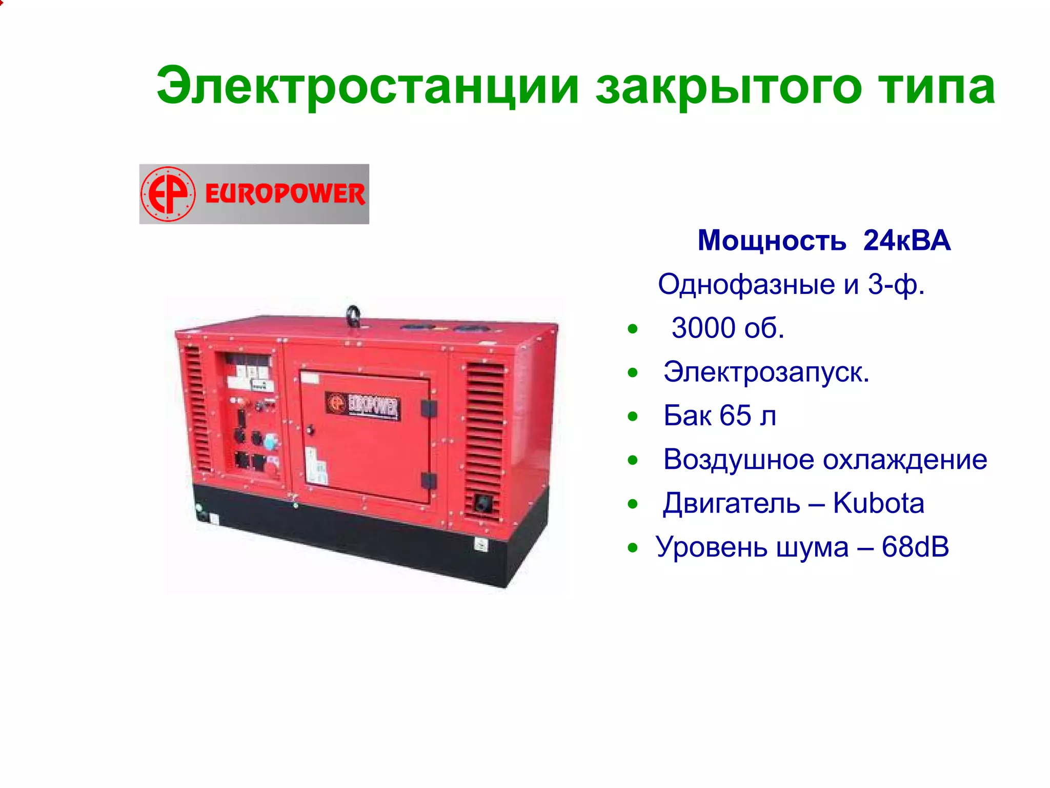9
Электростанции закрытого типа
Мощность 24кВА
Однофазные и 3-ф.
 3000 об.
 Электрозапуск.
 Бак 65 л
 Воздушное охлаждение
 Двигатель – Kubota
 Уровень шума – 68dB
 