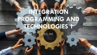 INTEGRATION
PROGRAMMING AND
TECHNOLOGIES 1
BY: ME
 