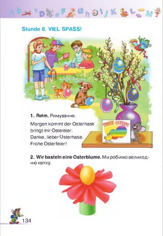 Stunde 8. VIEL SPASS!
1. Reim. Римування.
Morgen kommt der Osterhase
bringt mir Ostereier.
Danke, lieber Osterhase
Frohe Osterfeier!
2. Wir basteln eine Osterblume. Ми робимо великод­
ню квітку.
134
 