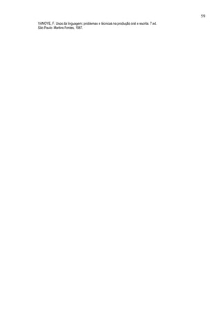 59
VANOYE, F. Usos da linguagem: problemas e técnicas na produção oral e escrita. 7.ed.
São Paulo: Martins Fontes, 1987.
 