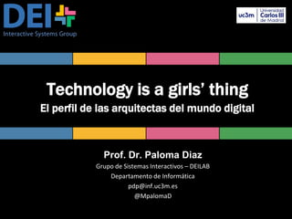 Technology is a girls’ thing
El perfil de las arquitectas del mundo digital
Prof. Dr. Paloma Diaz
Grupo de Sistemas Interactivos – DEILAB
Departamento de Informática
pdp@inf.uc3m.es
@MpalomaD
 