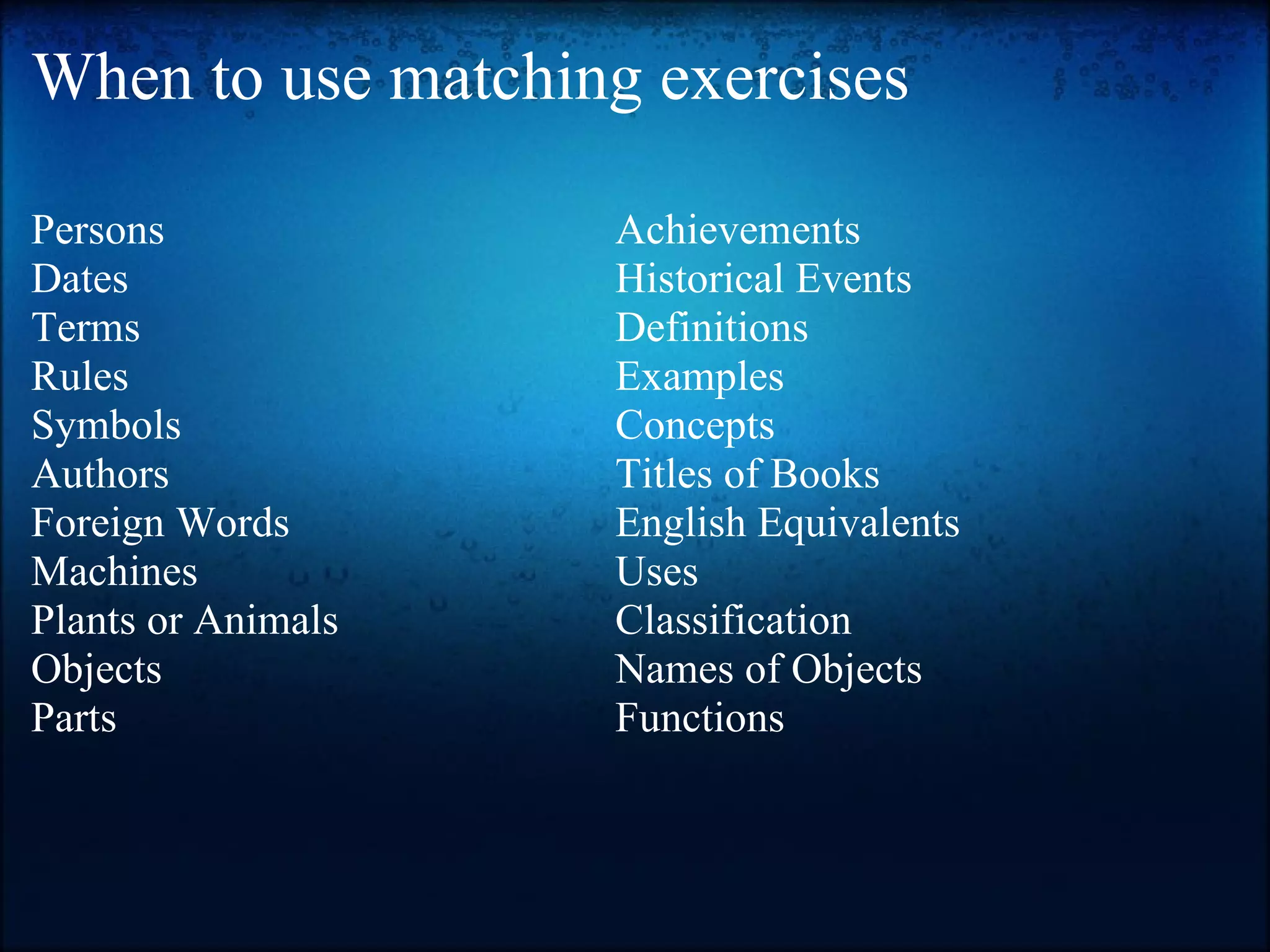 When to use matching exercises Persons Dates Terms Rules Symbols Authors Foreign Words Machines Plants or Animals Objects Parts Achievements Historical Events Definitions Examples Concepts Titles of Books English Equivalents Uses Classification Names of Objects Functions 