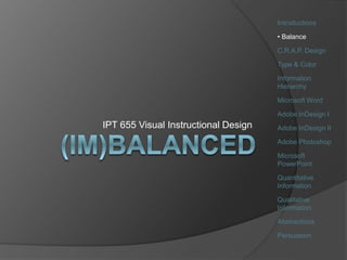 IPT 655 Visual Instructional Design
Introductions
• Balance
C.R.A.P. Design
Type & Color
Information
Hierarchy
Microsoft Word
Adobe InDesign I
Adobe InDesign II
Adobe Photoshop
Microsoft
PowerPoint
Quantitative
Information
Qualitative
Information
Abstractions
Persuasion
 