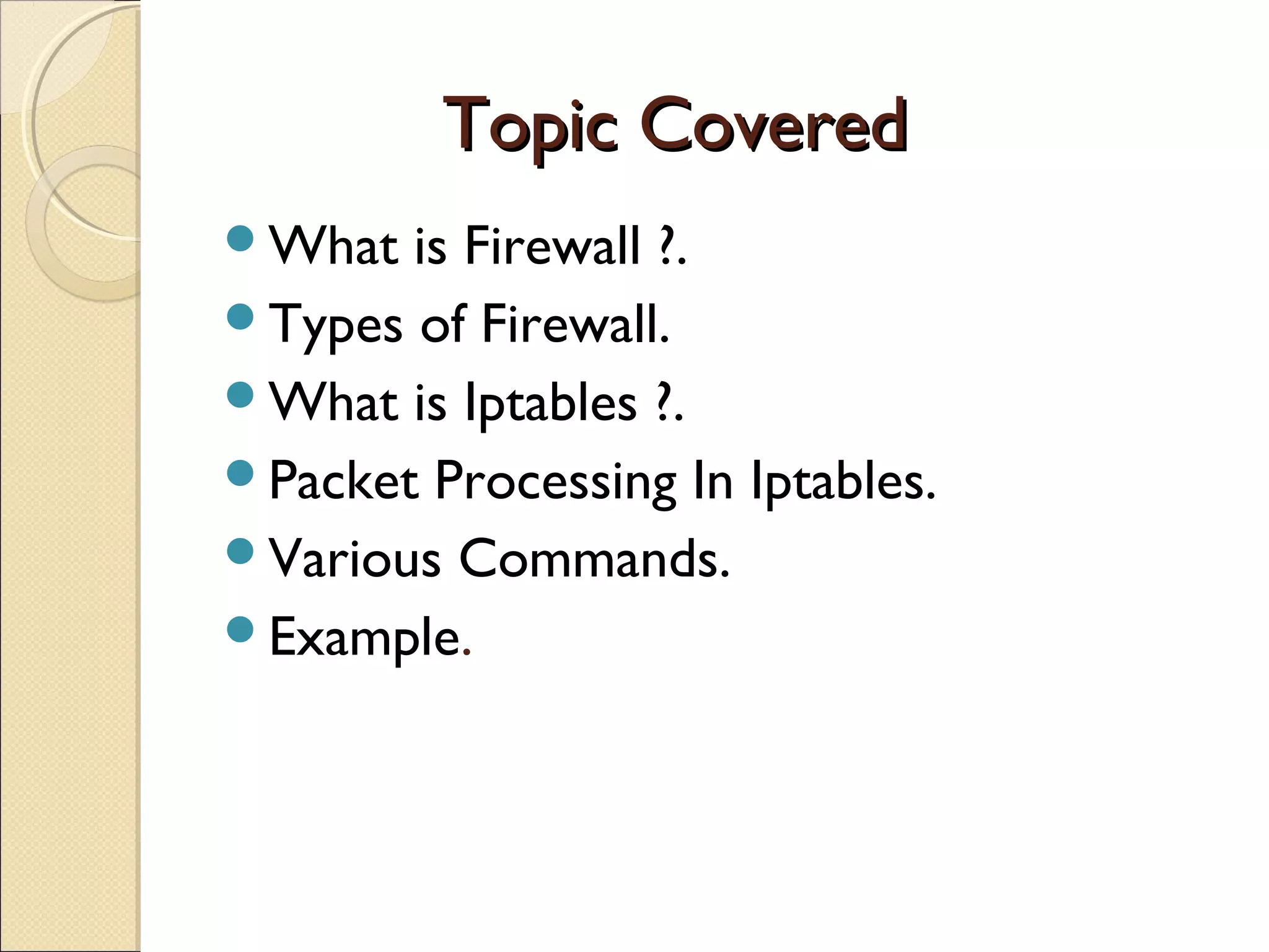 Topic CoveredTopic Covered
What is Firewall ?.
Types of Firewall.
What is Iptables ?.
Packet Processing In Iptables.
Various Commands.
Example.
 