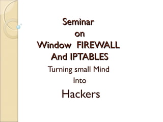 SeminarSeminar
onon
Window FIREWALLWindow FIREWALL
And IPTABLESAnd IPTABLES
Turning small Mind
Into
Hackers
 