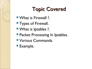 Topic CoveredTopic Covered
What is Firewall ?.
Types of Firewall.
What is Iptables ?.
Packet Processing In Iptables.
Various Commands.
Example.
 