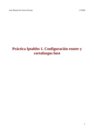 Juan Manuel de Torres Encinas                2ºASIR




    Práctica Iptables 1. Configuración router y
                 cortafuegos host




                                                  1
 