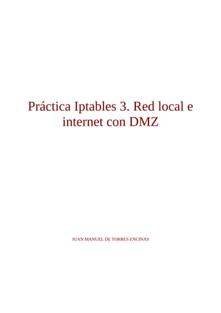 Práctica Iptables 3. Red local e
       internet con DMZ




        JUAN MANUEL DE TORRES ENCINAS
 