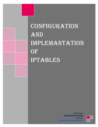 CONFIGURATION
AND
IMPLEMANTATION
of
IPTABLEs




                   Submitted by-
            SAMESWAR BEHERA
    1                Guided By-
        ER.NUTAN KUMAR PANDA
 