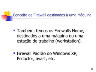 Conceito de Firewall destinados à uma Máquina Também, temos os Firewalls Home, destinados a uma máquina ou uma estação de trabalho (workstation). Firewall Padrão do Windows XP, Pcdoctor, avast, etc. 