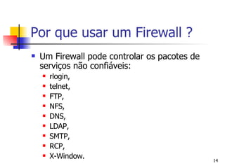 Um Firewall pode controlar os pacotes de serviços não confiáveis:  rlogin,  telnet,  FTP,  NFS,  DNS,  LDAP,  SMTP,  RCP,  X-Window. Por que usar um Firewall ? 