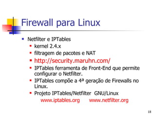 Firewall para Linux Netfilter e IPTables kernel 2.4.x  filtragem de pacotes e NAT http://security.maruhn.com/ IPTables ferramenta de Front-End que permite configurar o Netfilter. IPTables compõe a 4 ª geração de Firewalls no Linux. Projeto IPTables/Netfilter  GNU/Linux www.iptables.org   www.netfilter.org   