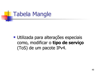 Tabela Mangle Utilizada para alterações especiais como, modificar o  tipo de serviço  (ToS) de um pacote IPv4. 
