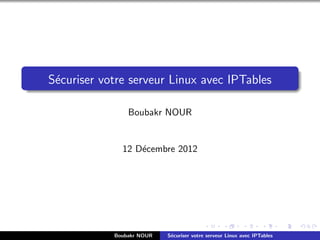 S´ecuriser votre serveur Linux avec IPTables
Boubakr NOUR
12 D´ecembre 2012
Boubakr NOUR S´ecuriser votre serveur Linux avec IPTables
 