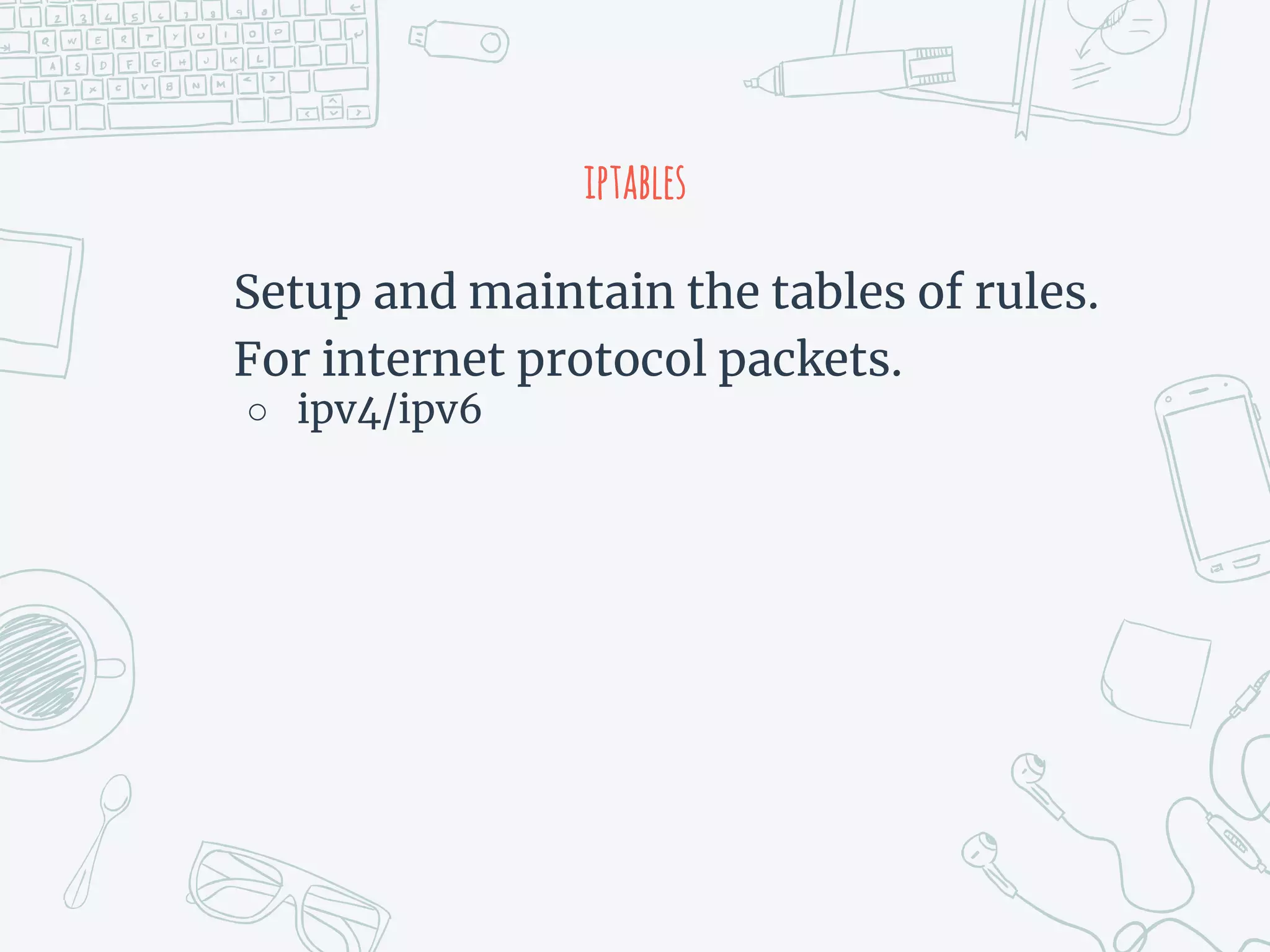 iptables
Setup and maintain the tables of rules.
For internet protocol packets.
○ ipv4/ipv6
 
