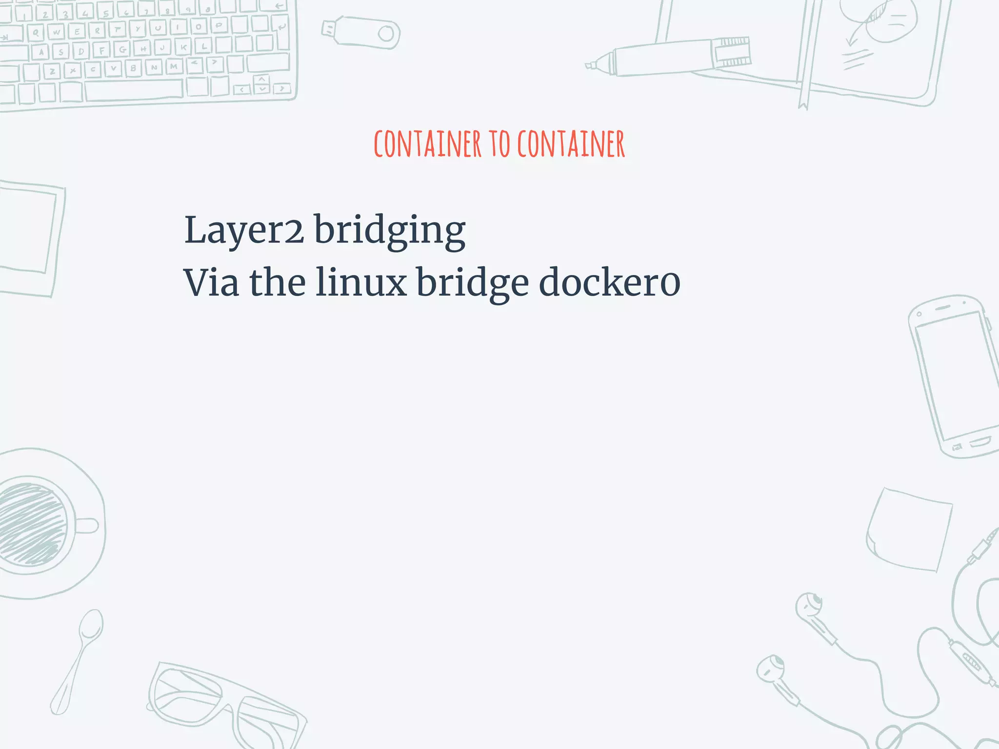 containertocontainer
Layer2 bridging
Via the linux bridge docker0
 