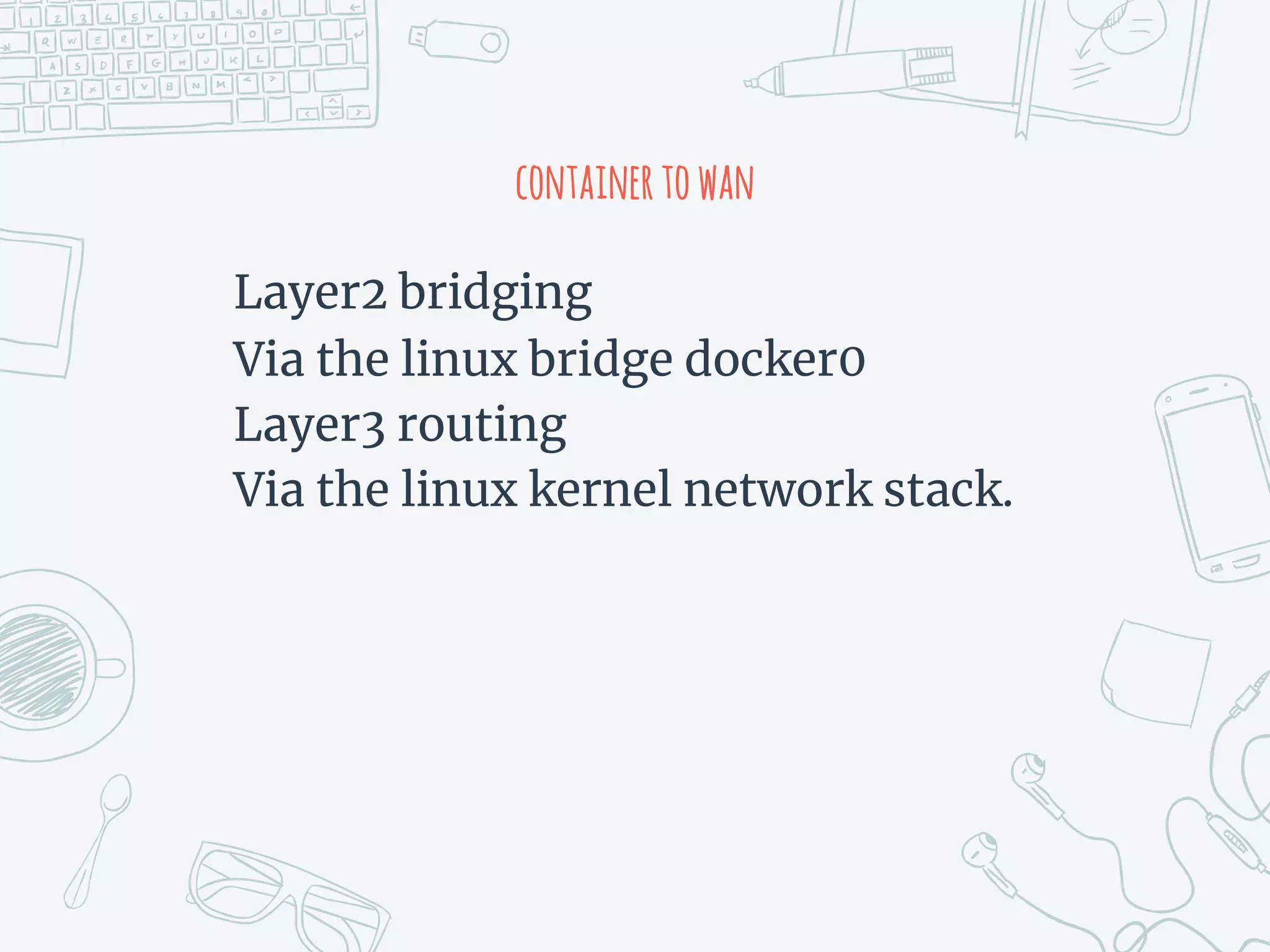 containertowan
Layer2 bridging
Via the linux bridge docker0
Layer3 routing
Via the linux kernel network stack.
 