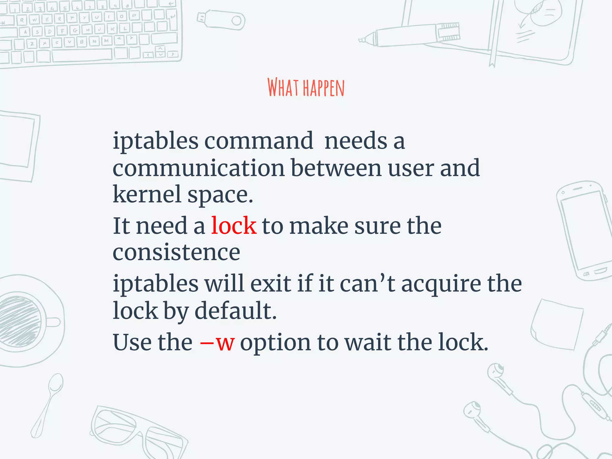 Whathappen
iptables command needs a
communication between user and
kernel space.
It need a lock to make sure the
consistence
iptables will exit if it can’t acquire the
lock by default.
Use the –w option to wait the lock.
 