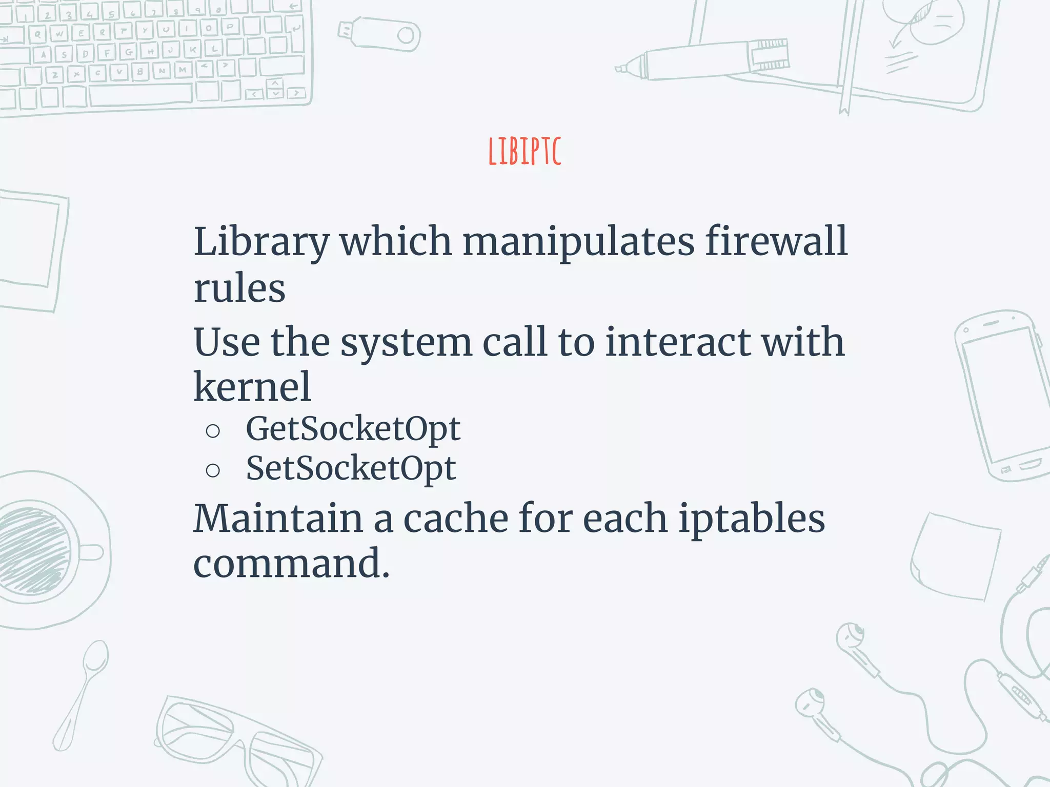 libiptc
Library which manipulates firewall
rules
Use the system call to interact with
kernel
○ GetSocketOpt
○ SetSocketOpt
Maintain a cache for each iptables
command.
 