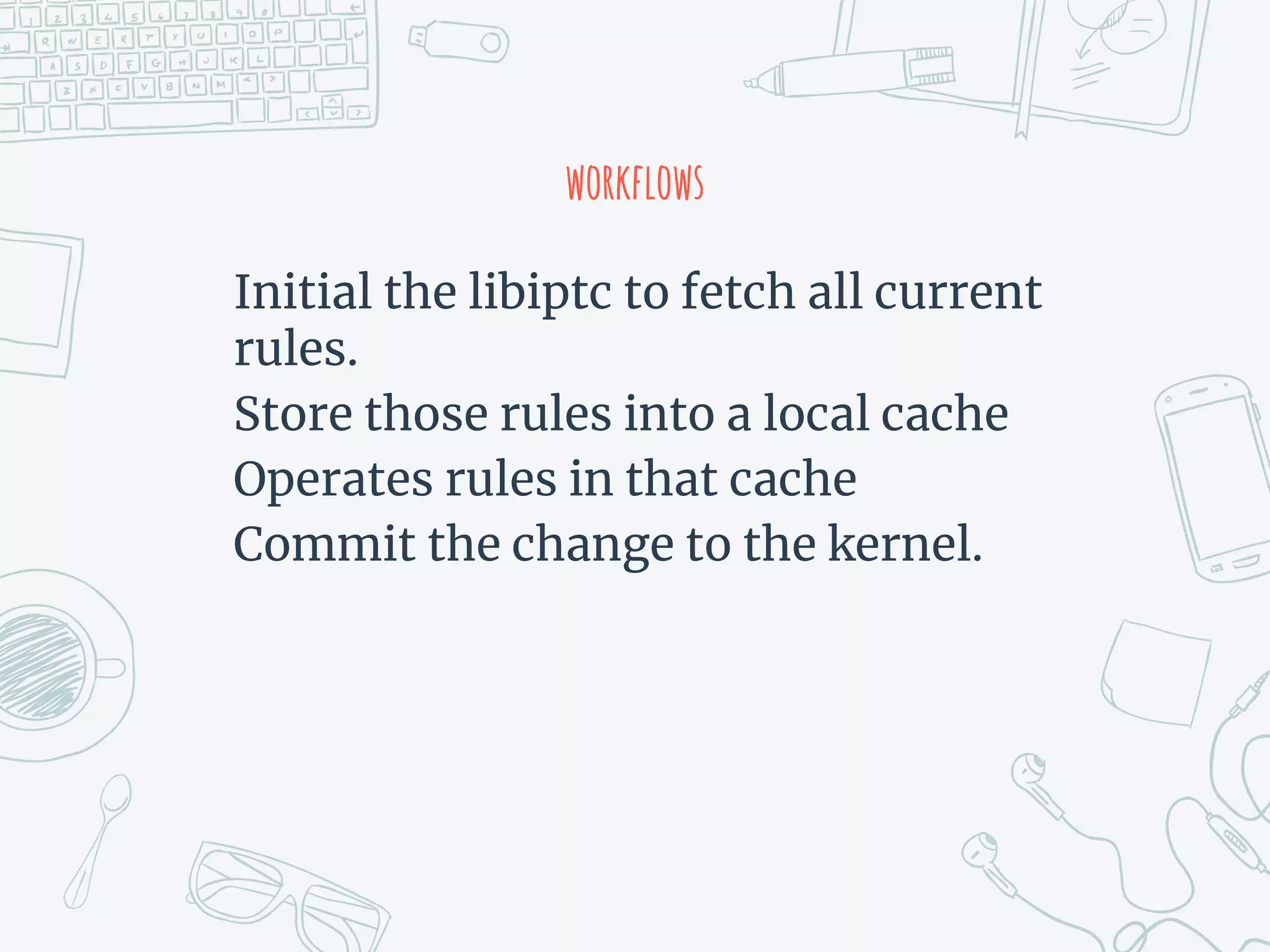 workflows
Initial the libiptc to fetch all current
rules.
Store those rules into a local cache
Operates rules in that cache
Commit the change to the kernel.
 
