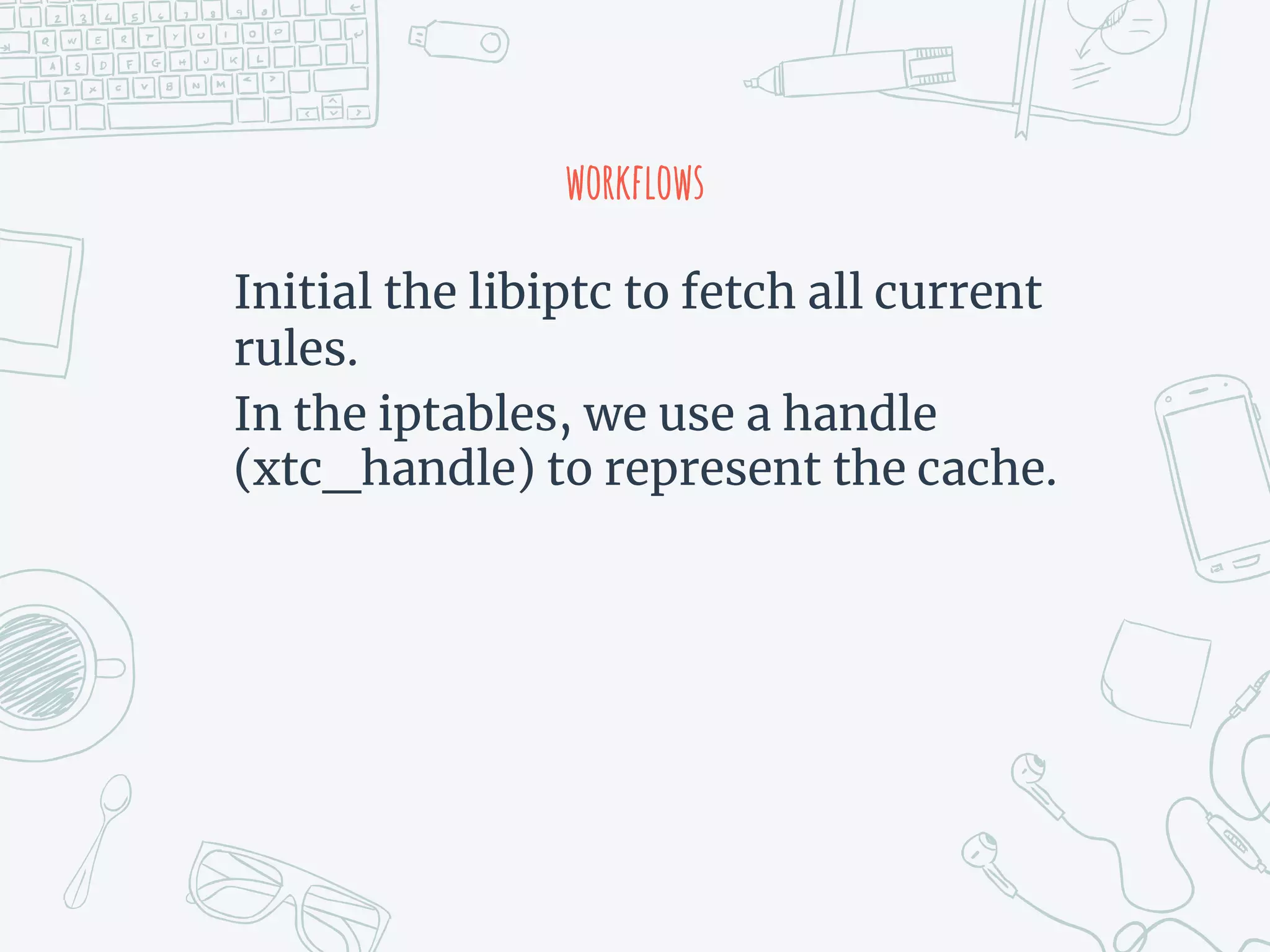 workflows
Initial the libiptc to fetch all current
rules.
In the iptables, we use a handle
(xtc_handle) to represent the cache.
 