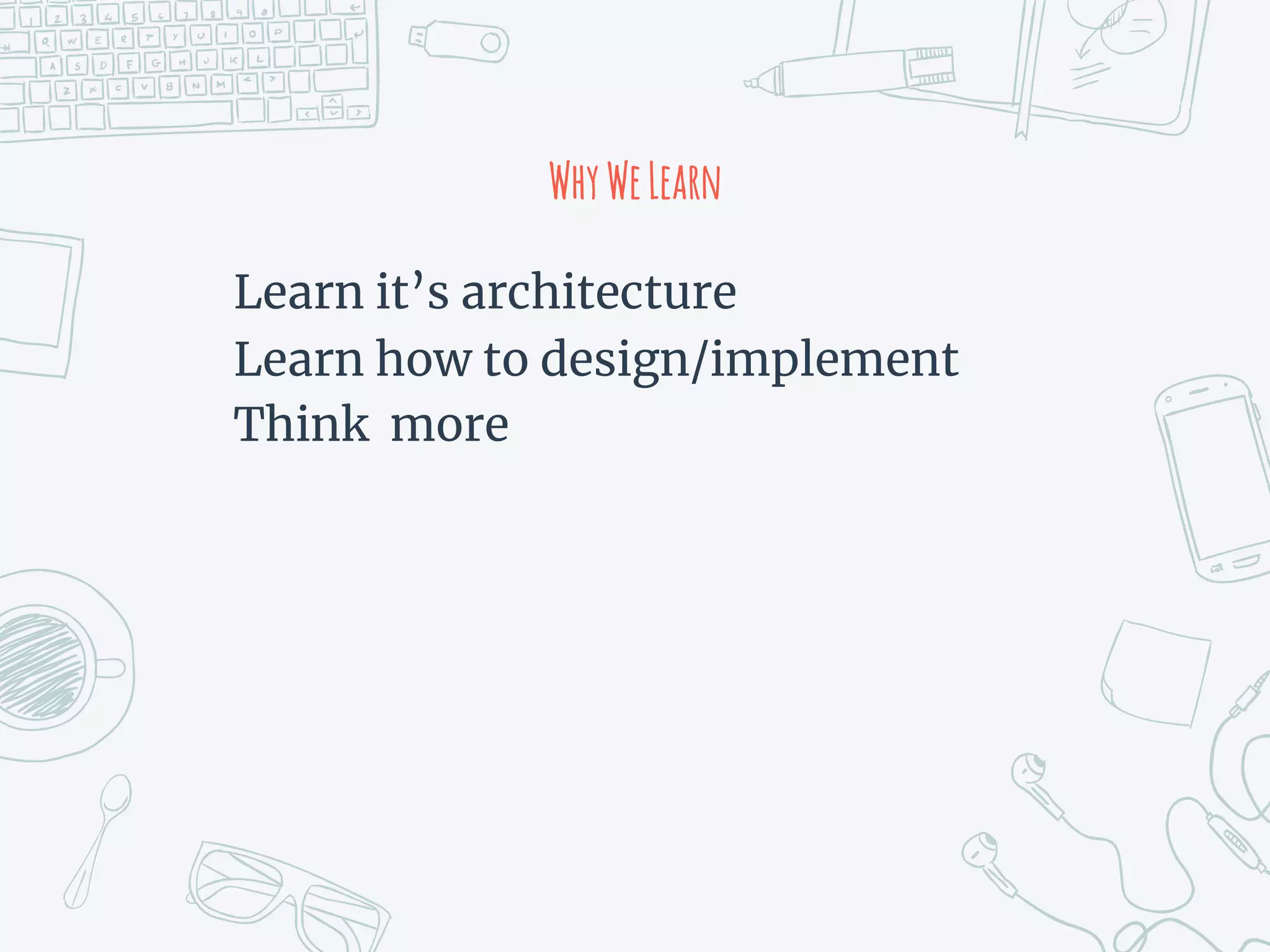 WhyWeLearn
Learn it’s architecture
Learn how to design/implement
Think more
 