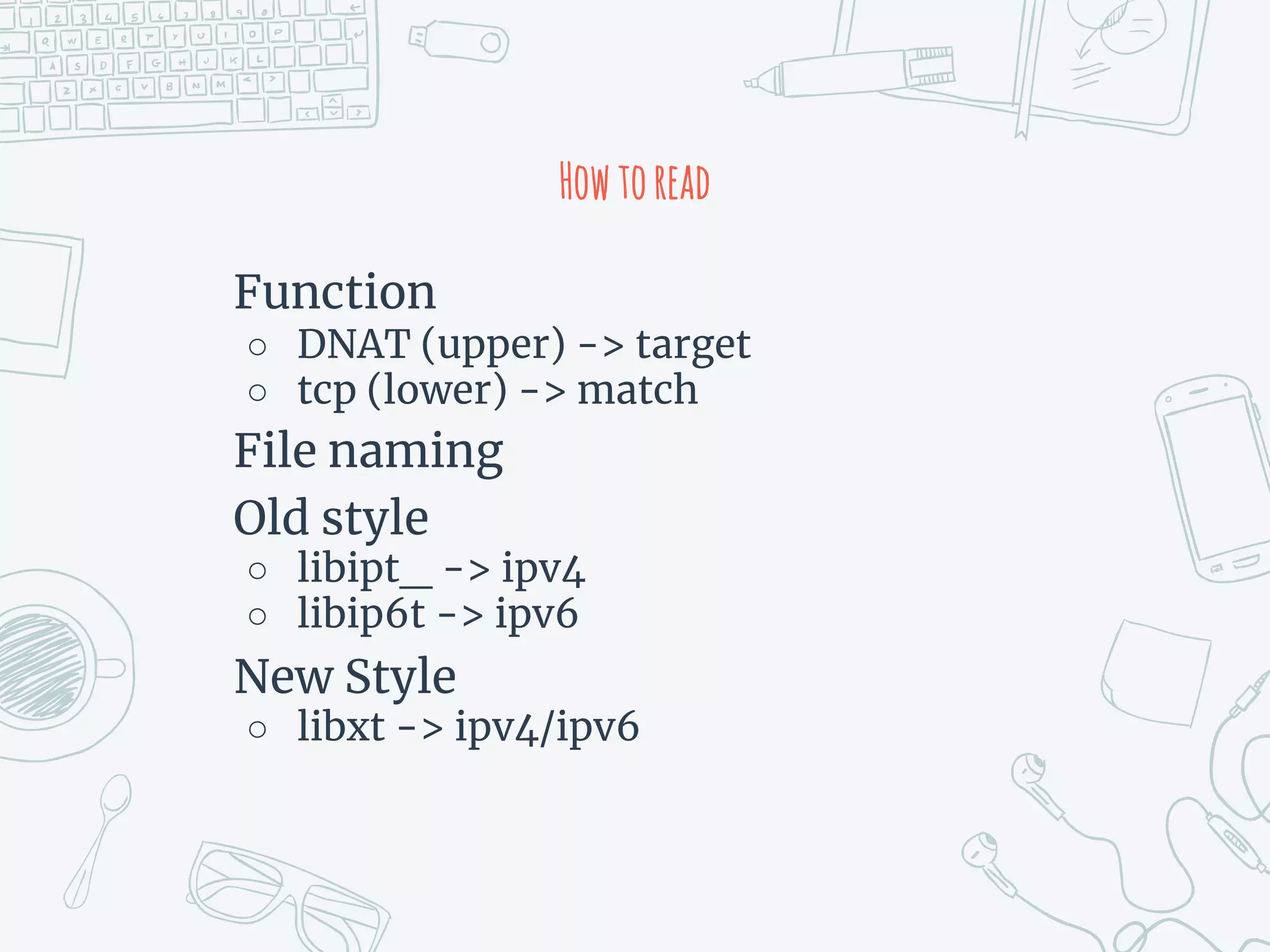 Howtoread
Function
○ DNAT (upper) -> target
○ tcp (lower) -> match
File naming
Old style
○ libipt_ -> ipv4
○ libip6t -> ipv6
New Style
○ libxt -> ipv4/ipv6
 