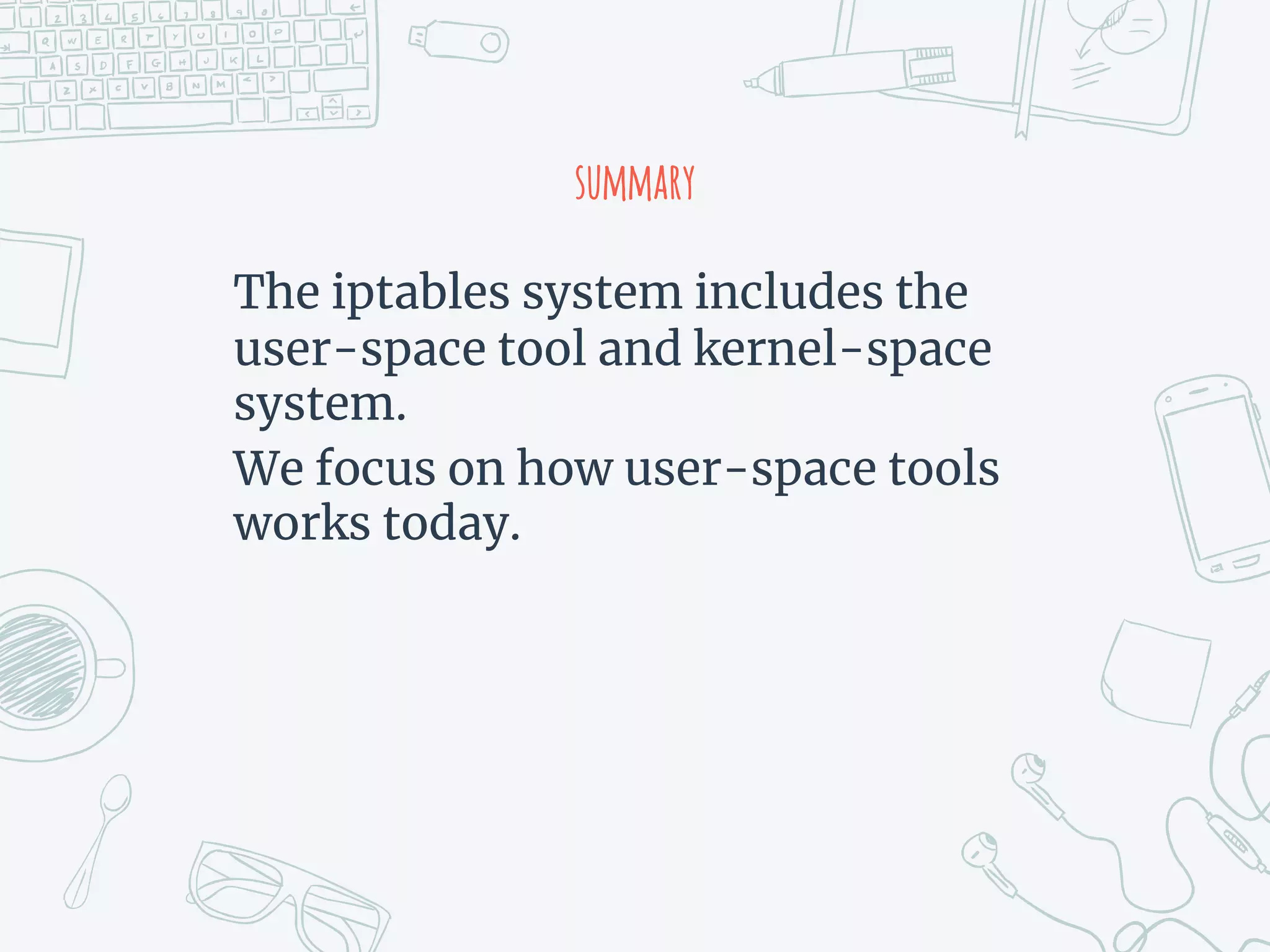 summary
The iptables system includes the
user-space tool and kernel-space
system.
We focus on how user-space tools
works today.
 