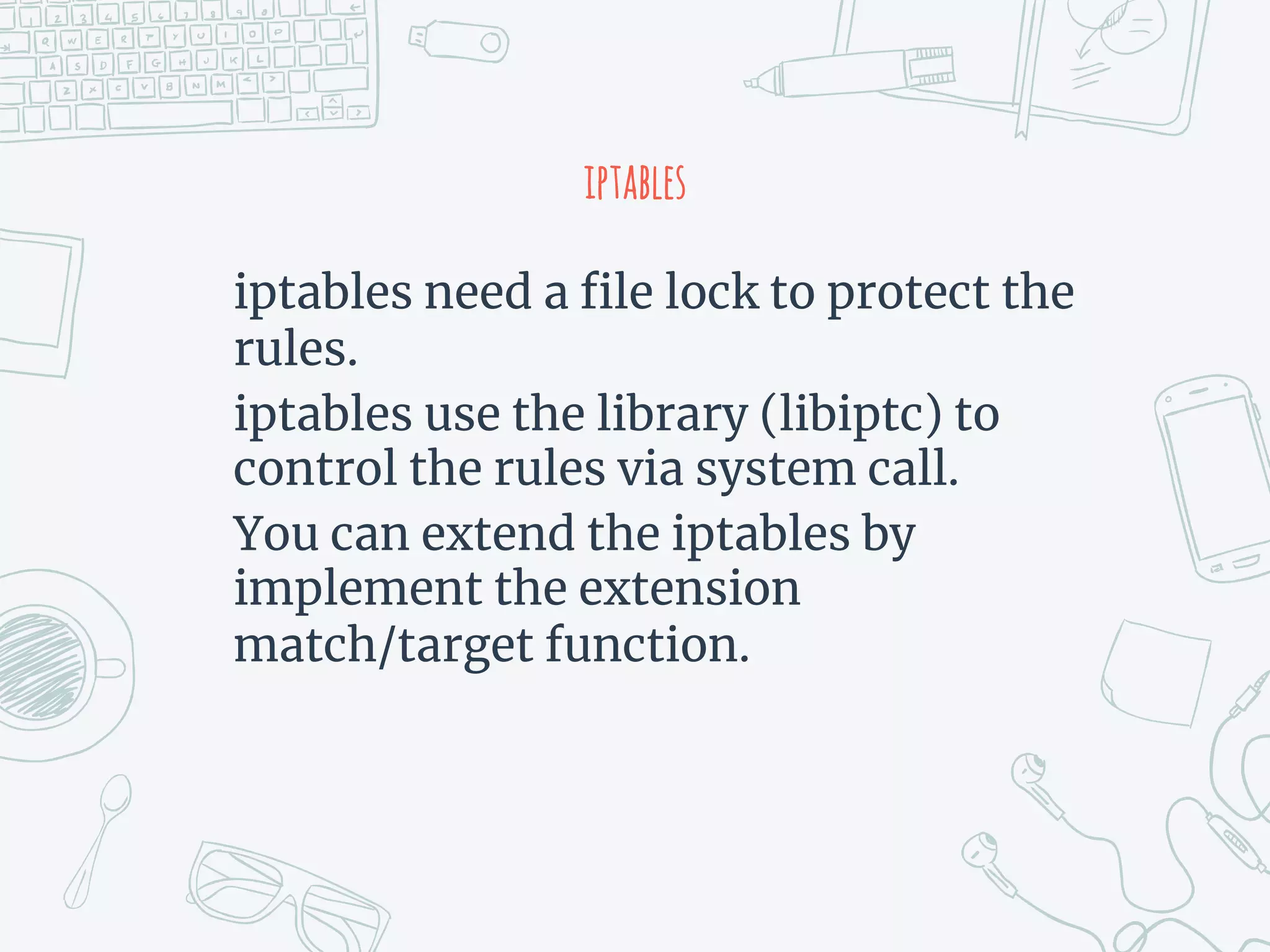 iptables
iptables need a file lock to protect the
rules.
iptables use the library (libiptc) to
control the rules via system call.
You can extend the iptables by
implement the extension
match/target function.
 