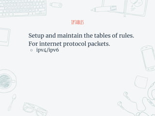 iptables
Setup and maintain the tables of rules.
For internet protocol packets.
○ ipv4/ipv6
 
