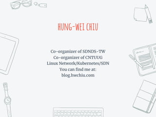 hung-weichiu
Co-organizer of SDNDS-TW
Co-organizer of CNTUUG
Linux Network/Kubernetes/SDN
You can find me at:
blog.hwchiu.com
 