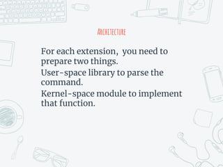 Architecture
For each extension, you need to
prepare two things.
User-space library to parse the
command.
Kernel-space module to implement
that function.
 