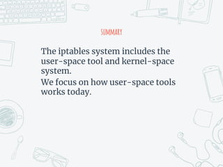 summary
The iptables system includes the
user-space tool and kernel-space
system.
We focus on how user-space tools
works today.
 