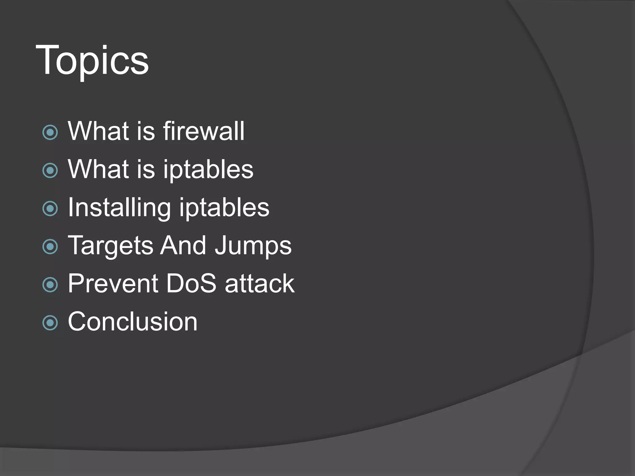 Topics
 What is firewall
 What is iptables
 Installing iptables
 Targets And Jumps
 Prevent DoS attack
 Conclusion
 