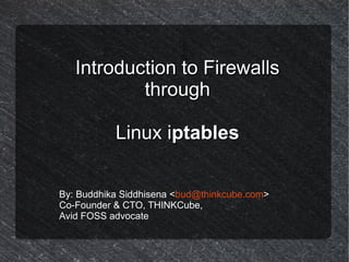 Introduction to Firewalls
           through

           Linux iptables


By: Buddhika Siddhisena <bud@thinkcube.com>
Co-Founder & CTO, THINKCube,
Avid FOSS advocate
 