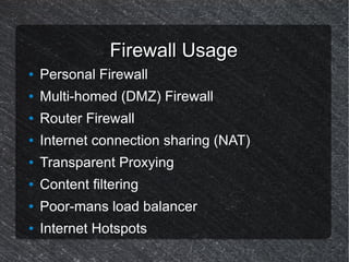 Firewall Usage
●   Personal Firewall
●   Multi-homed (DMZ) Firewall
●   Router Firewall
●   Internet connection sharing (NAT)
●   Transparent Proxying
●   Content filtering
●   Poor-mans load balancer
●   Internet Hotspots
 