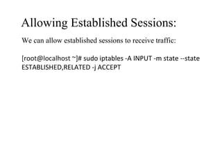 Allowing Established Sessions:
We can allow established sessions to receive traffic:
[root@localhost ~]# sudo iptables -A INPUT -m state --state
ESTABLISHED,RELATED -j ACCEPT
 